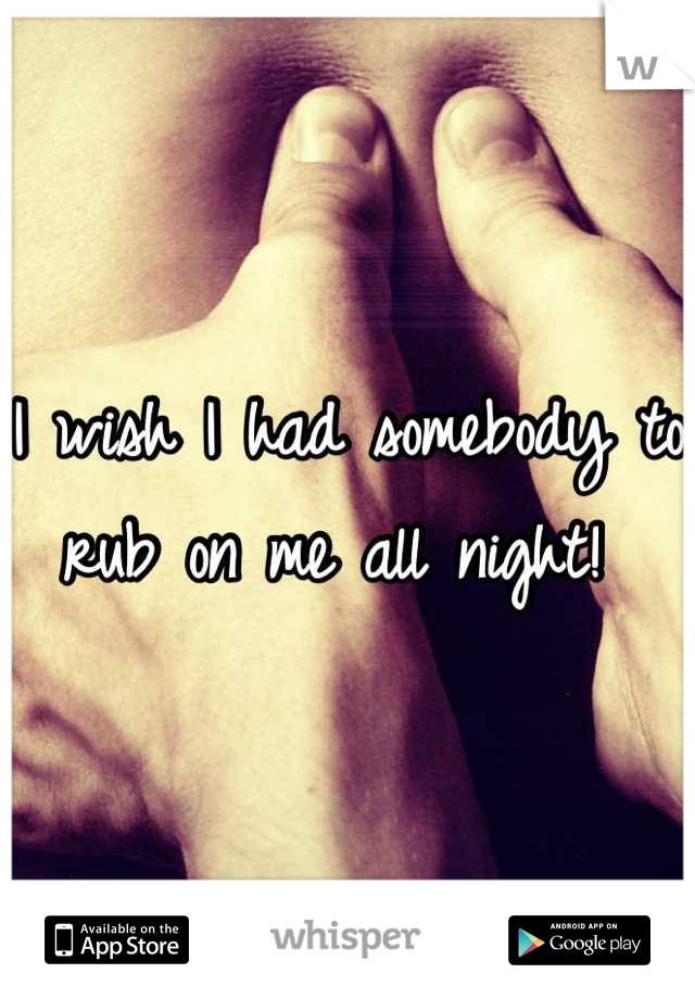 I wish I had somebody to rub on me all night! 