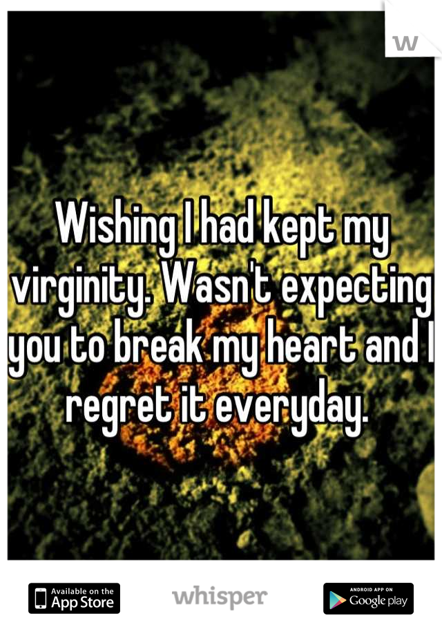 Wishing I had kept my virginity. Wasn't expecting you to break my heart and I regret it everyday. 