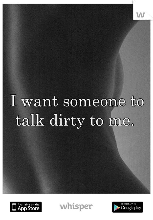 I want someone to talk dirty to me. 