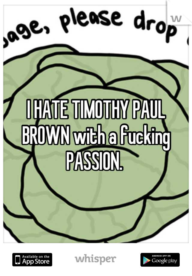 I HATE TIMOTHY PAUL BROWN with a fucking PASSION. 