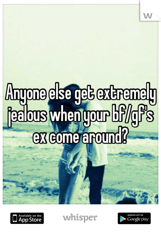 Anyone else get extremely jealous when your bf/gf's ex come around?
