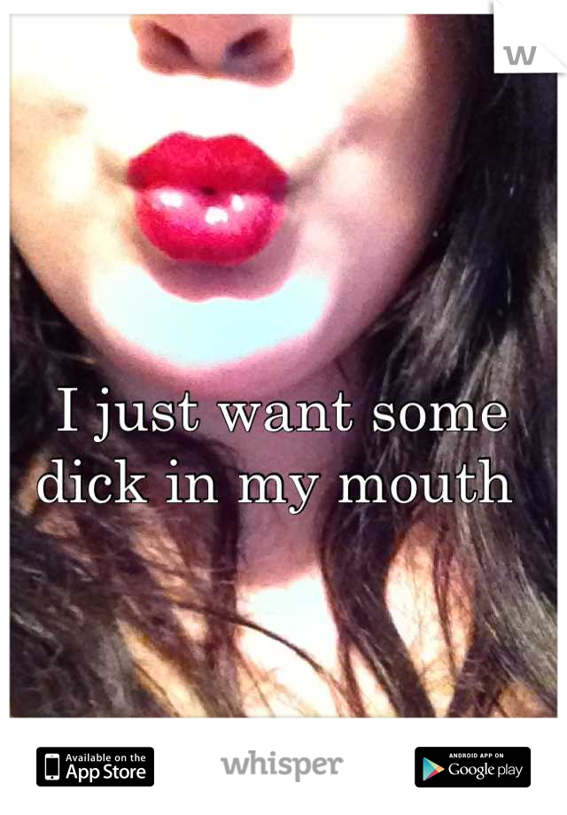 I just want some dick in my mouth 