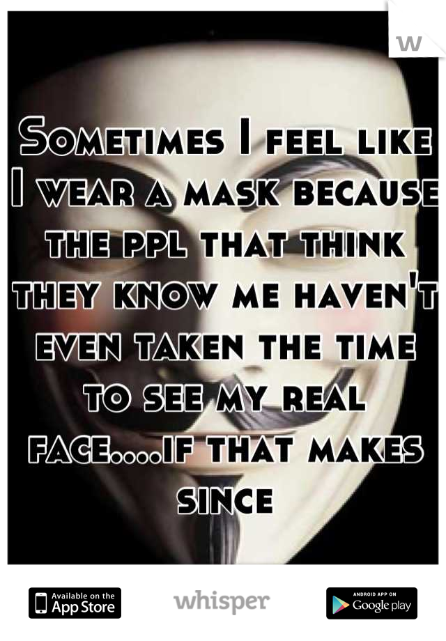 Sometimes I feel like I wear a mask because the ppl that think they know me haven't even taken the time to see my real face....if that makes since