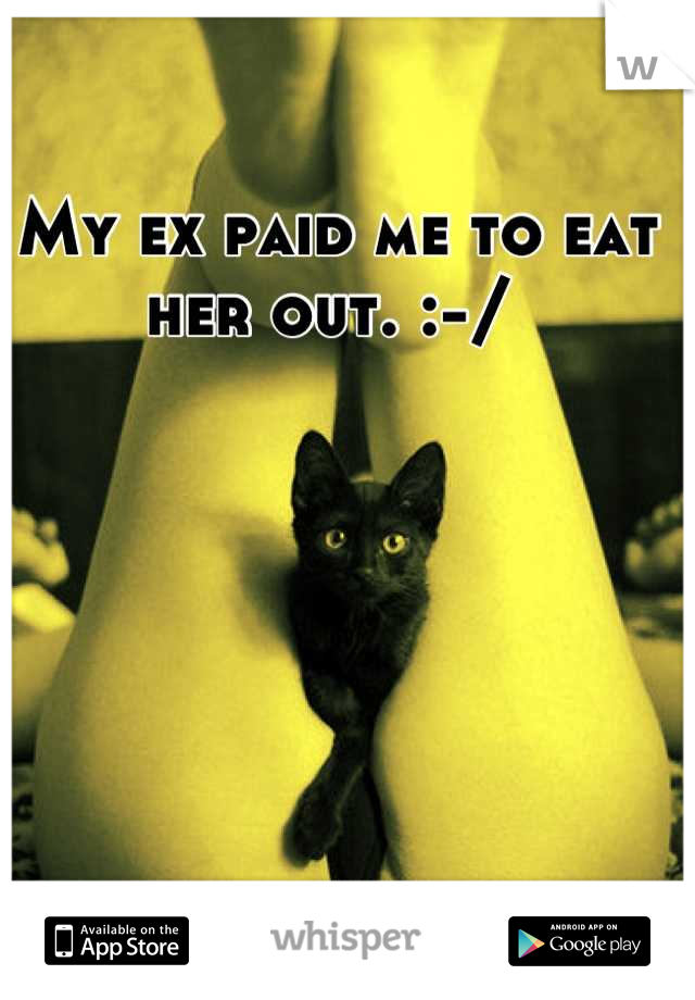My ex paid me to eat her out. :-/ 
