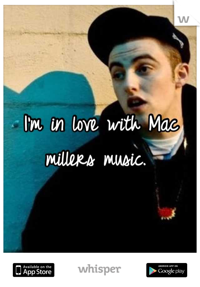 I'm in love with Mac millers music. 