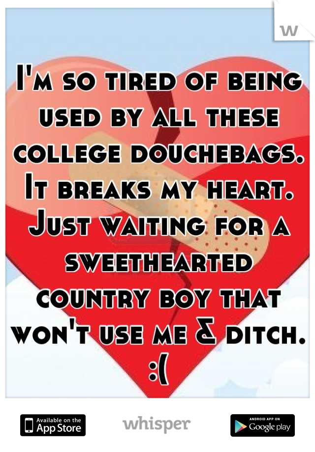 I'm so tired of being used by all these college douchebags. It breaks my heart. Just waiting for a sweethearted country boy that won't use me & ditch. :(