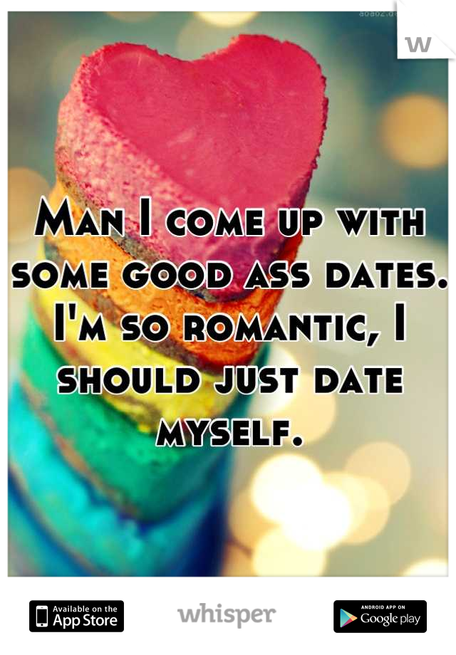 Man I come up with some good ass dates. I'm so romantic, I should just date myself.