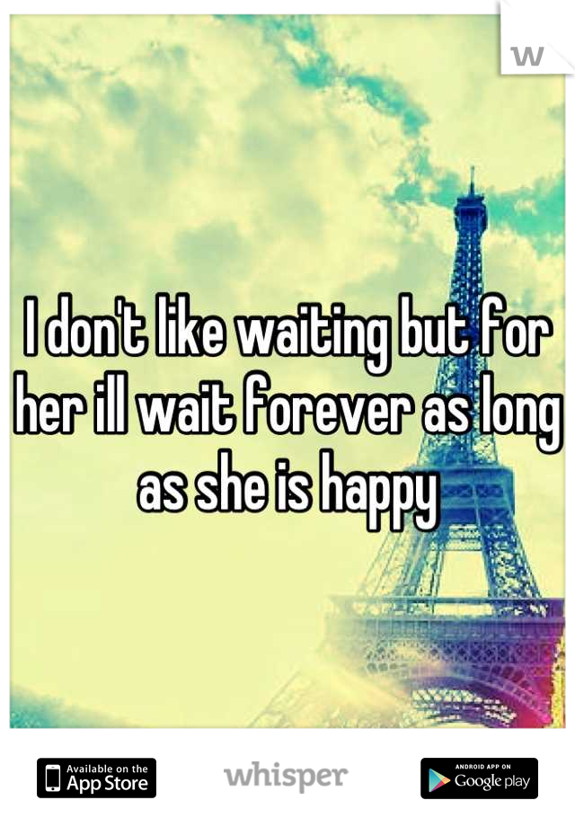 I don't like waiting but for her ill wait forever as long as she is happy