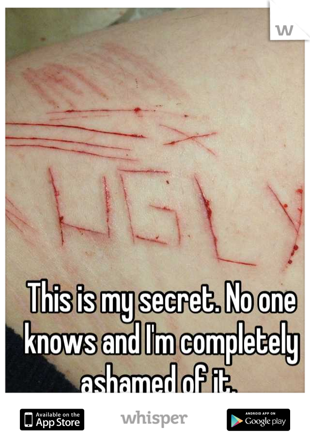 This is my secret. No one knows and I'm completely ashamed of it. 