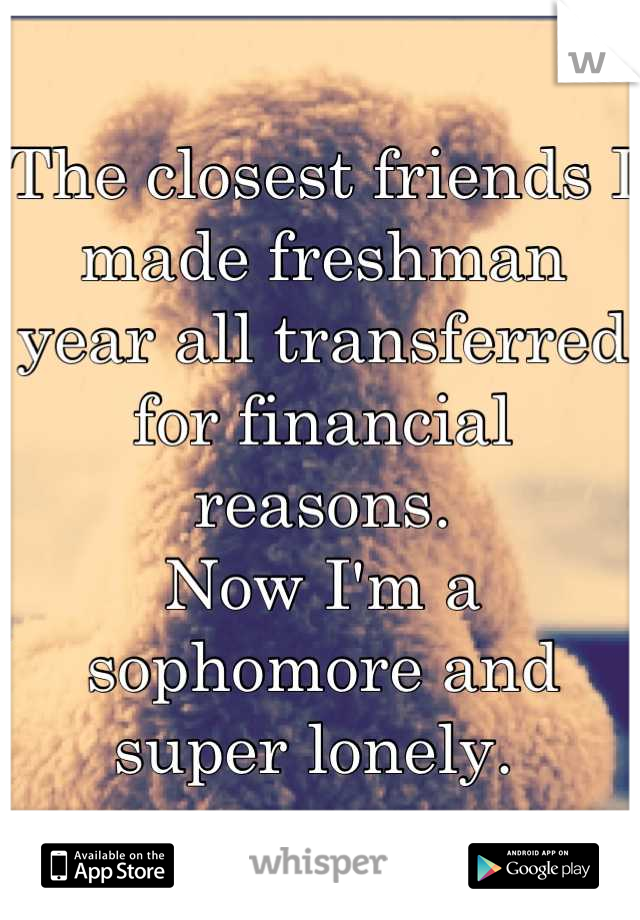 The closest friends I made freshman year all transferred for financial reasons.
Now I'm a sophomore and super lonely. 