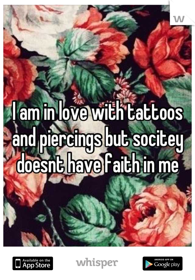 I am in love with tattoos and piercings but socitey doesnt have faith in me