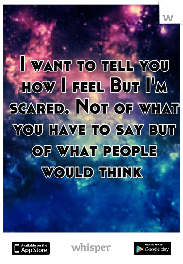 I want to tell you how I feel But I'm scared. Not of what you have to say but of what people would think 