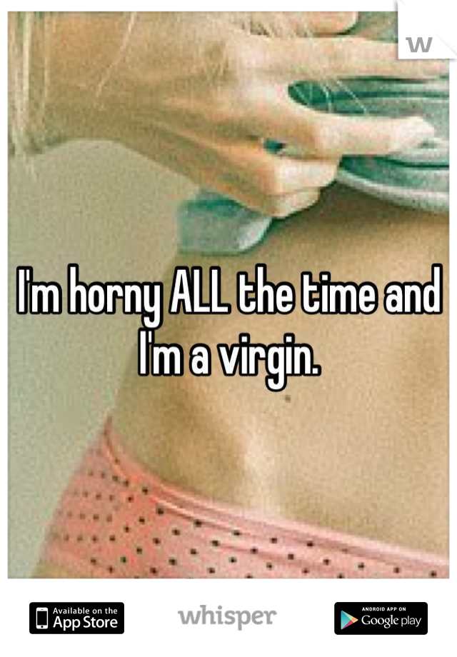 I'm horny ALL the time and I'm a virgin.