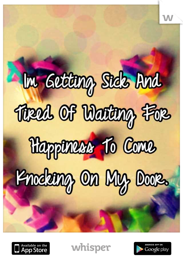 Im Getting Sick And Tired Of Waiting For Happiness To Come Knocking On My Door.