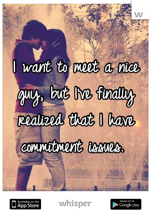I want to meet a nice guy, but I've finally realized that I have commitment issues. 