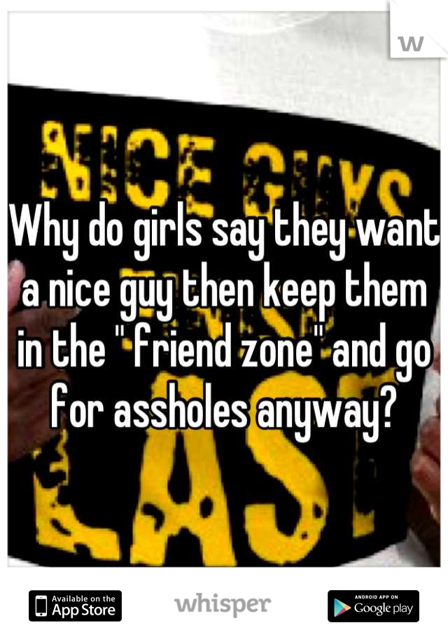 Why do girls say they want a nice guy then keep them in the " friend zone" and go for assholes anyway?