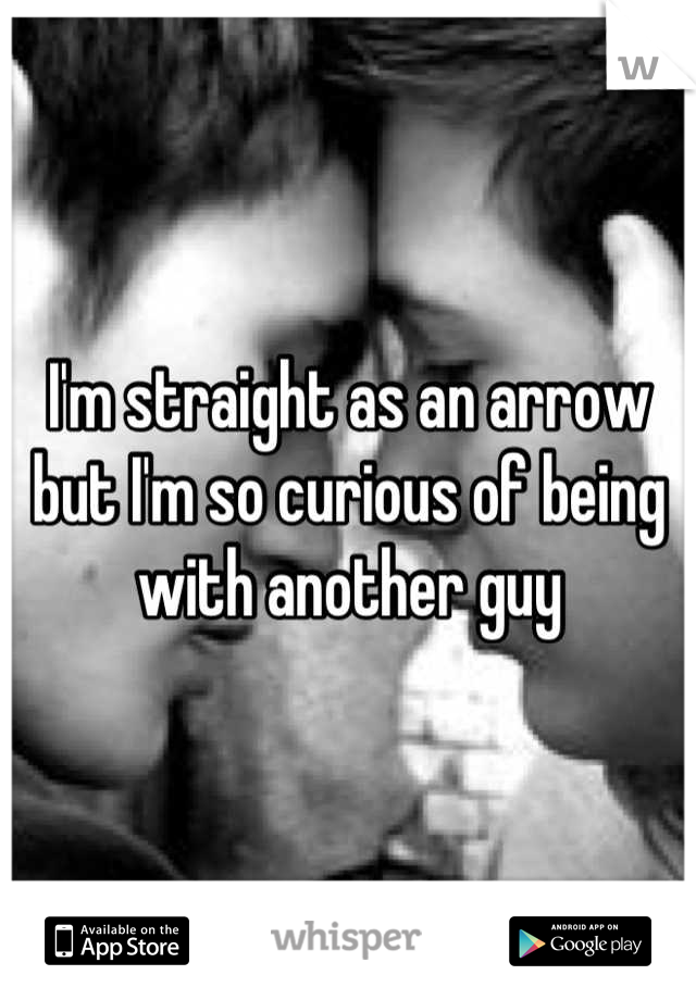 I'm straight as an arrow but I'm so curious of being with another guy