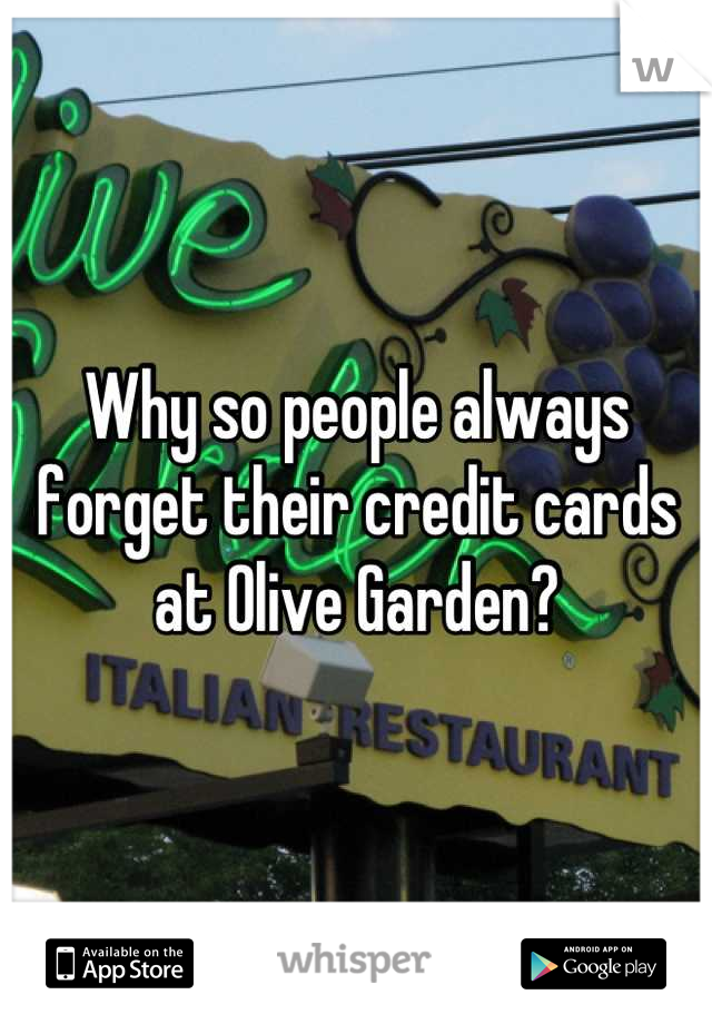 Why so people always forget their credit cards at Olive Garden?