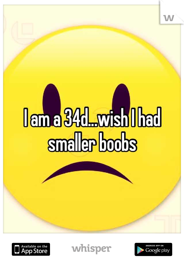 I am a 34d...wish I had smaller boobs