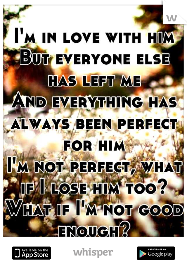 I'm in love with him 
But everyone else has left me
And everything has always been perfect for him
I'm not perfect, what if I lose him too?
What if I'm not good enough?
