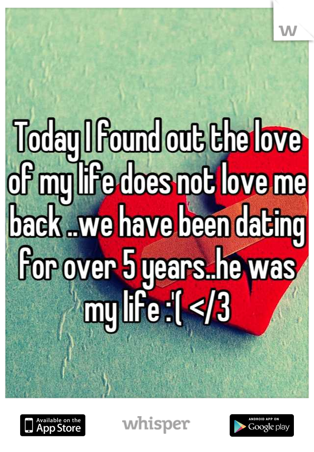 Today I found out the love of my life does not love me back ..we have been dating for over 5 years..he was my life :'( </3