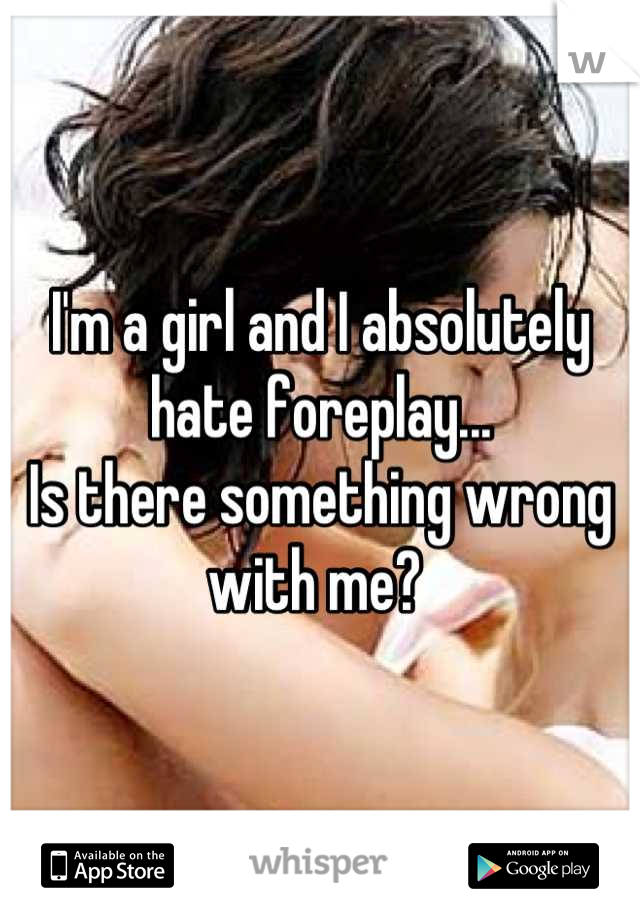 I'm a girl and I absolutely hate foreplay...
Is there something wrong with me? 