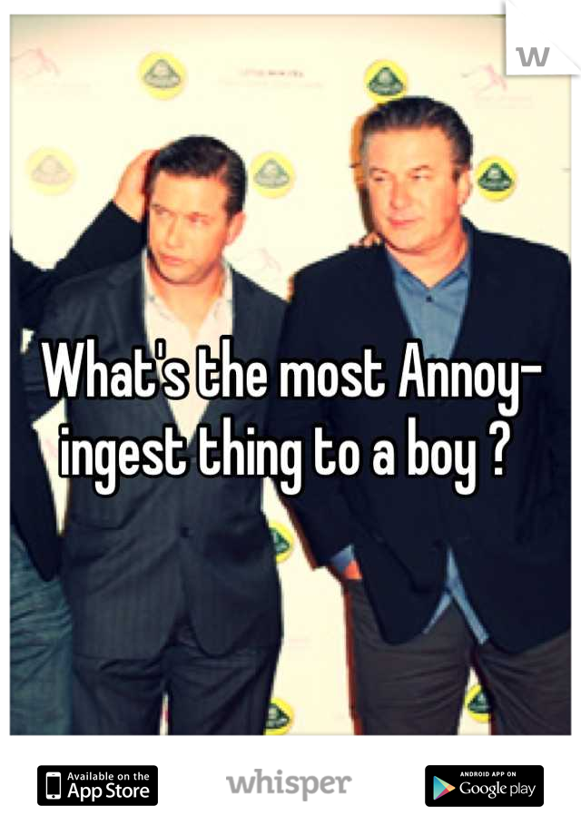 What's the most Annoy-ingest thing to a boy ? 