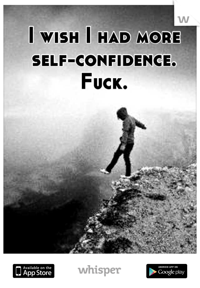 I wish I had more self-confidence.
Fuck.