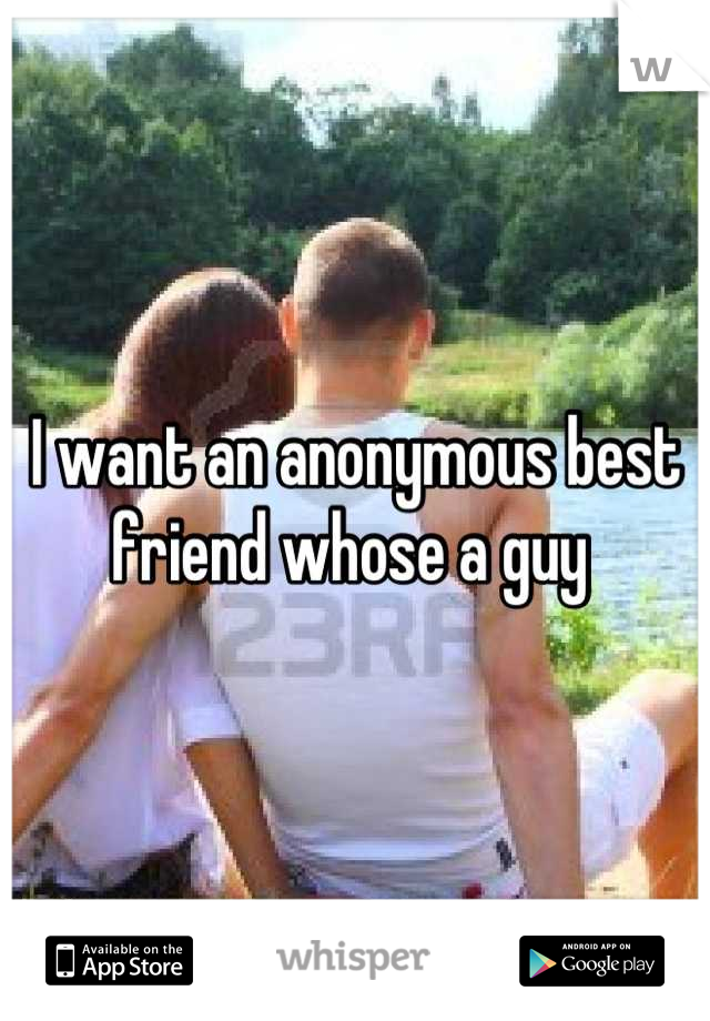 I want an anonymous best friend whose a guy 