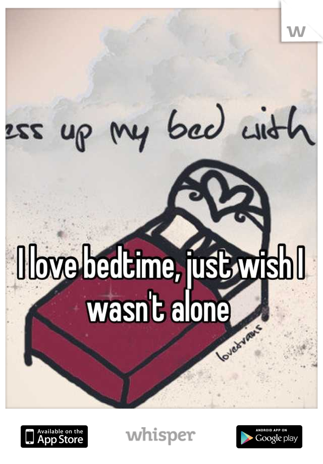 I love bedtime, just wish I wasn't alone 
