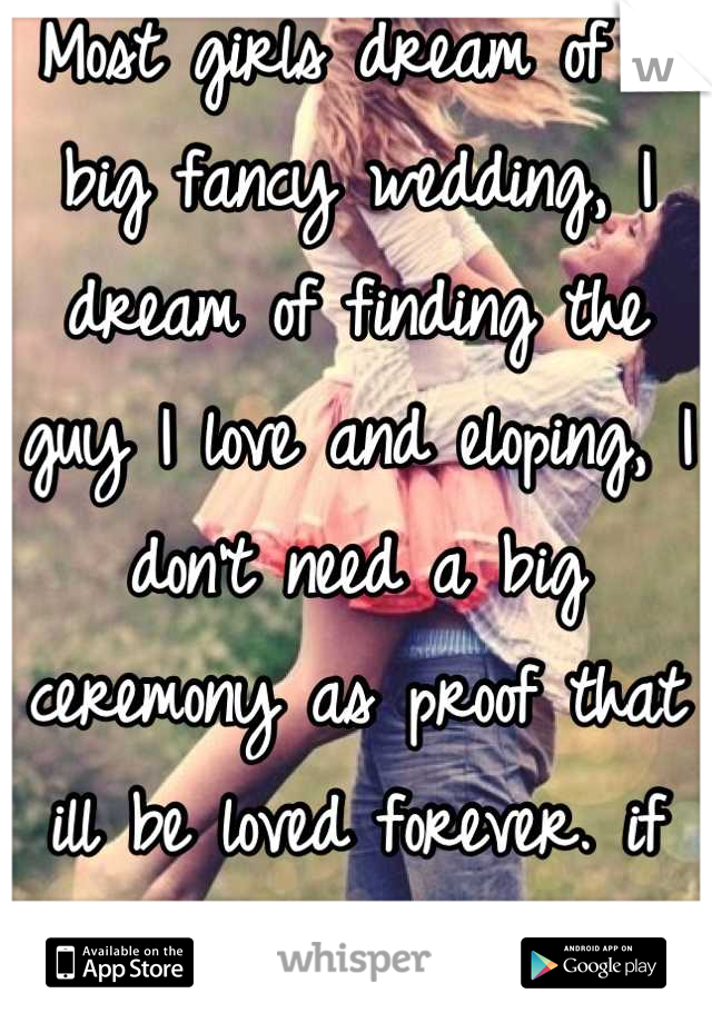 Most girls dream of a big fancy wedding, I dream of finding the guy I love and eloping, I don't need a big ceremony as proof that ill be loved forever. if its love then let it be.