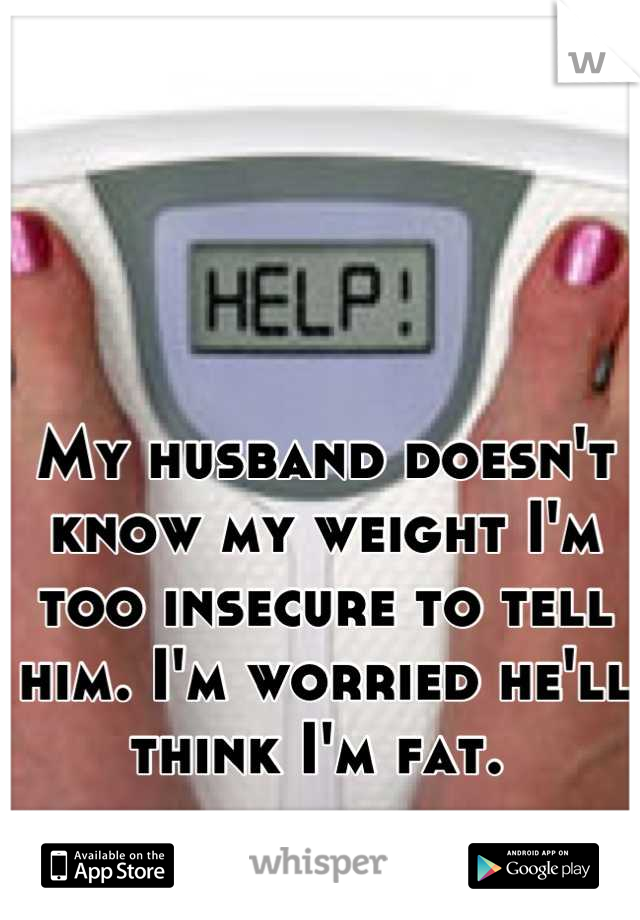 My husband doesn't know my weight I'm too insecure to tell him. I'm worried he'll think I'm fat. 