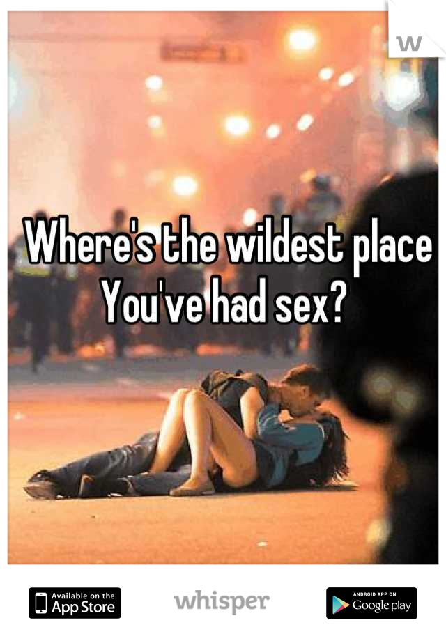 Where's the wildest place 
You've had sex? 