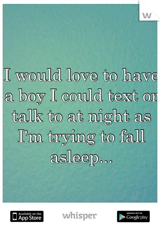 I would love to have a boy I could text or talk to at night as I'm trying to fall asleep...
