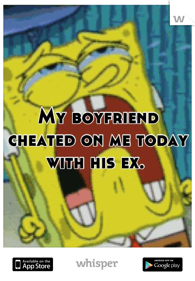 My boyfriend cheated on me today with his ex. 