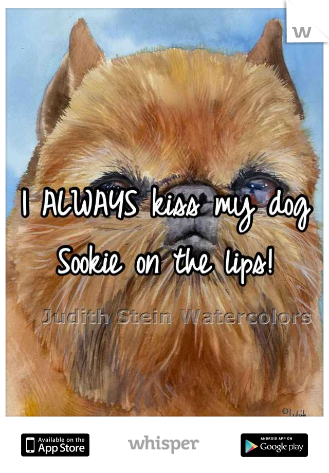 I ALWAYS kiss my dog Sookie on the lips!