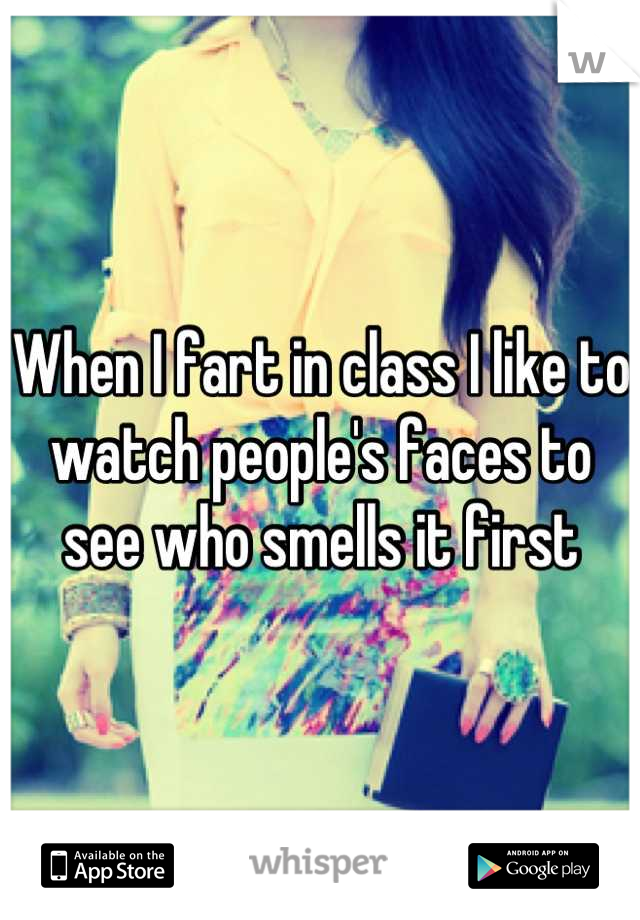 When I fart in class I like to watch people's faces to 
see who smells it first