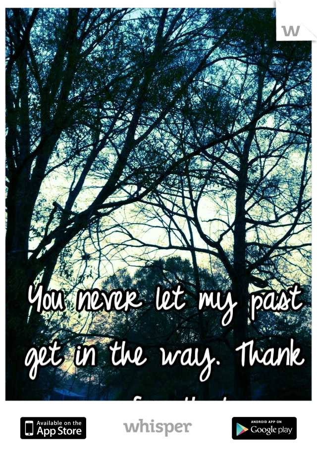You never let my past get in the way. Thank you for that. 