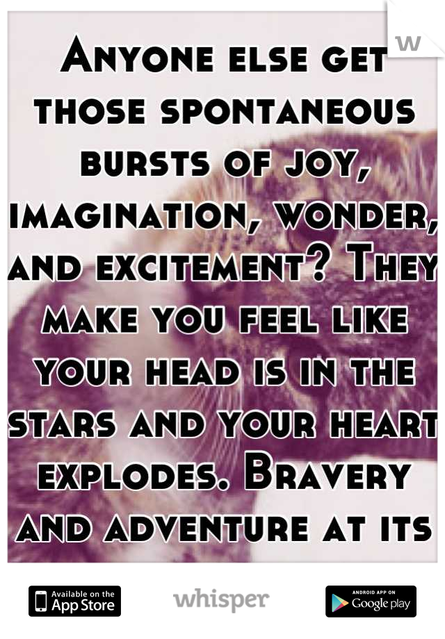 Anyone else get those spontaneous bursts of joy, imagination, wonder, and excitement? They make you feel like your head is in the stars and your heart explodes. Bravery and adventure at its best.