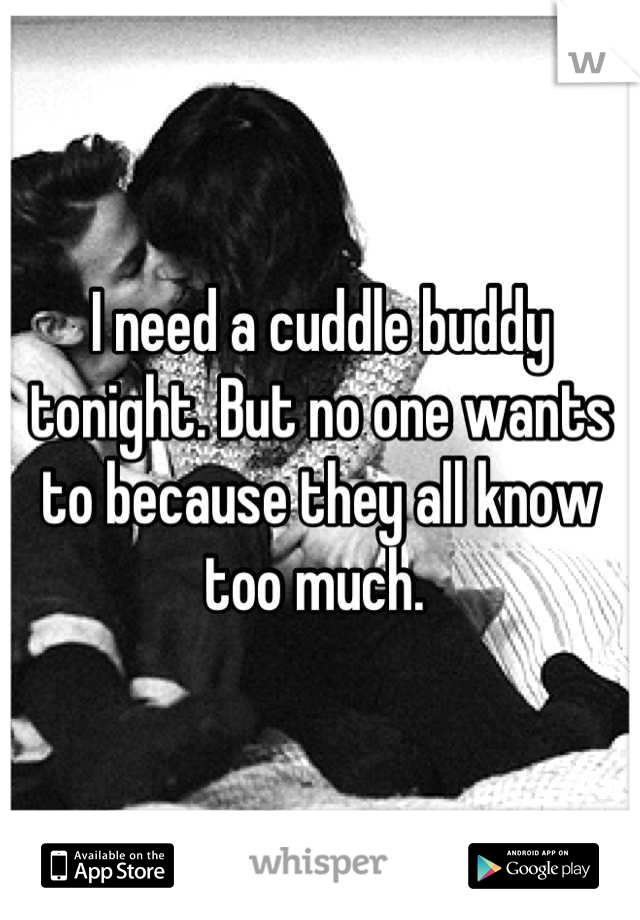 I need a cuddle buddy tonight. But no one wants to because they all know too much. 