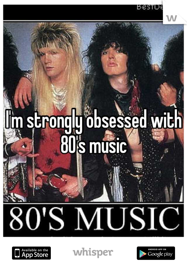 I'm strongly obsessed with 80's music