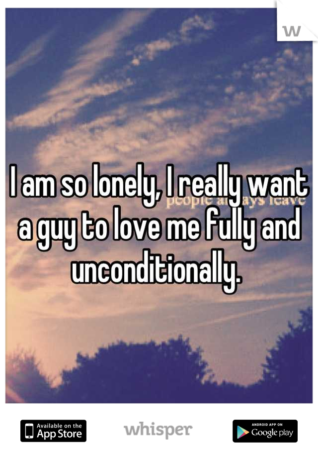 I am so lonely, I really want a guy to love me fully and unconditionally. 