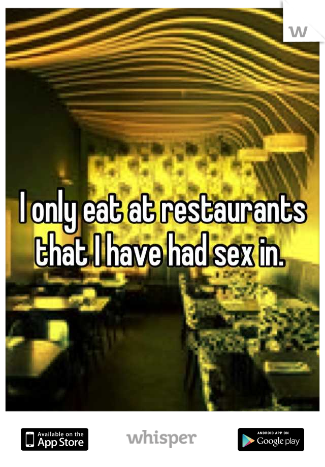 I only eat at restaurants that I have had sex in. 