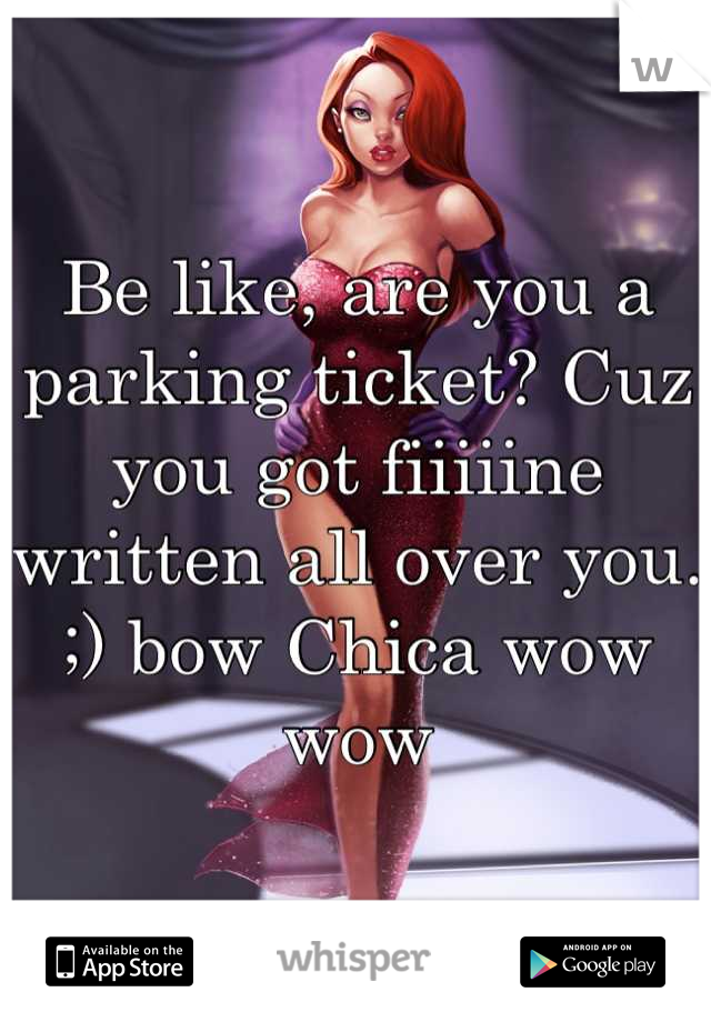 Be like, are you a parking ticket? Cuz you got fiiiiine written all over you. ;) bow Chica wow wow
