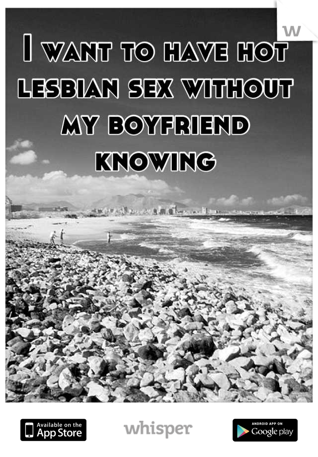 I want to have hot lesbian sex without my boyfriend knowing