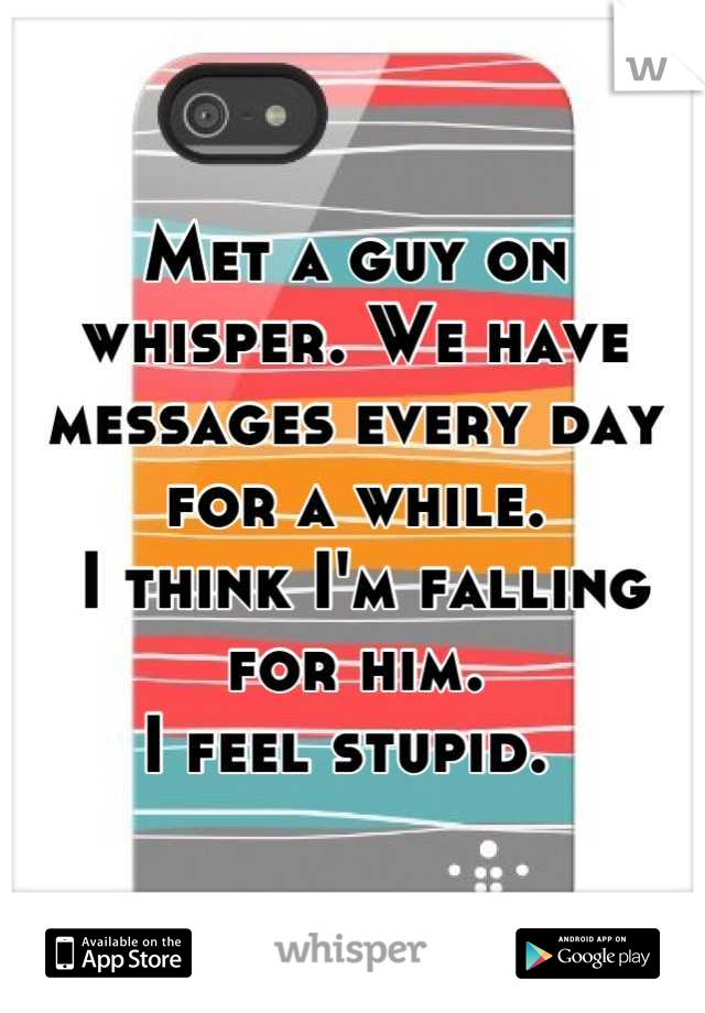 Met a guy on whisper. We have messages every day for a while.
 I think I'm falling for him. 
I feel stupid. 