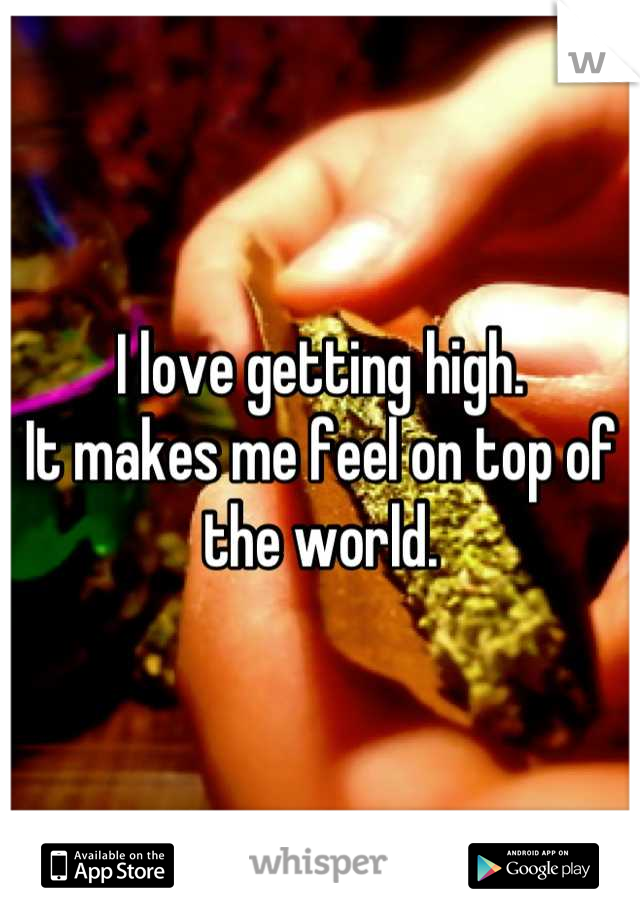 I love getting high.
It makes me feel on top of the world.