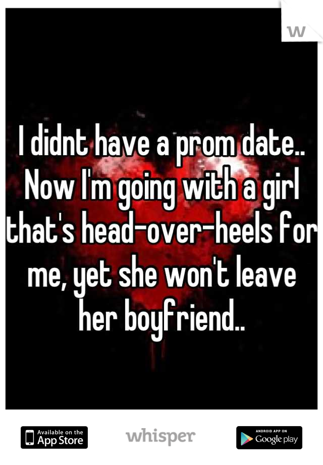 I didnt have a prom date..
Now I'm going with a girl that's head-over-heels for me, yet she won't leave her boyfriend..