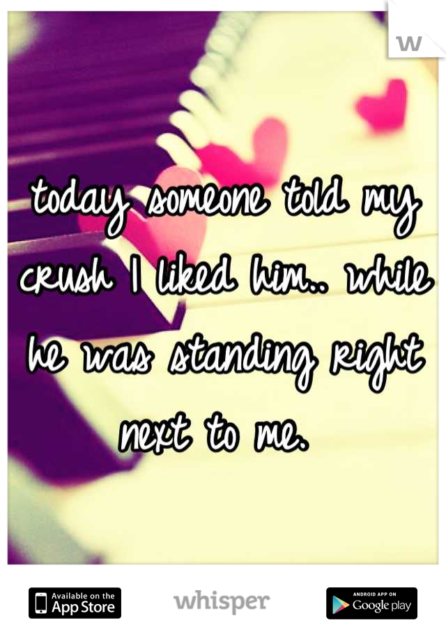 today someone told my crush I liked him.. while he was standing right next to me. 
