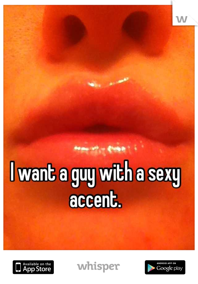 I want a guy with a sexy accent.